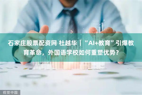 石家庄股票配资网 杜越华｜“AI+教育”引爆教育革命，外国语学校如何重塑优势？