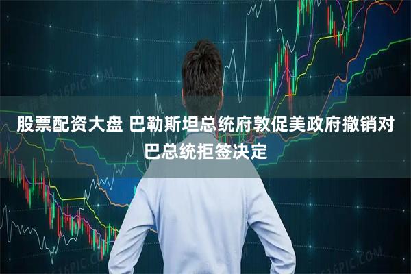 股票配资大盘 巴勒斯坦总统府敦促美政府撤销对巴总统拒签决定
