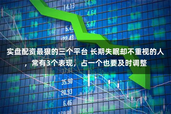 实盘配资最狠的三个平台 长期失眠却不重视的人，常有3个表现，占一个也要及时调整