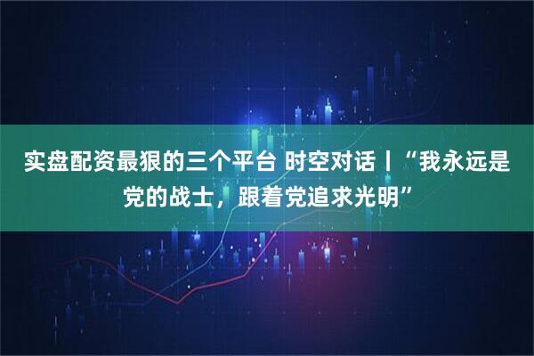 实盘配资最狠的三个平台 时空对话丨“我永远是党的战士，跟着党追求光明”