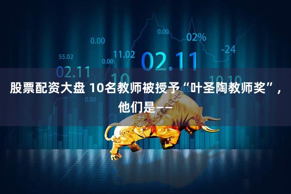 股票配资大盘 10名教师被授予“叶圣陶教师奖”，他们是——