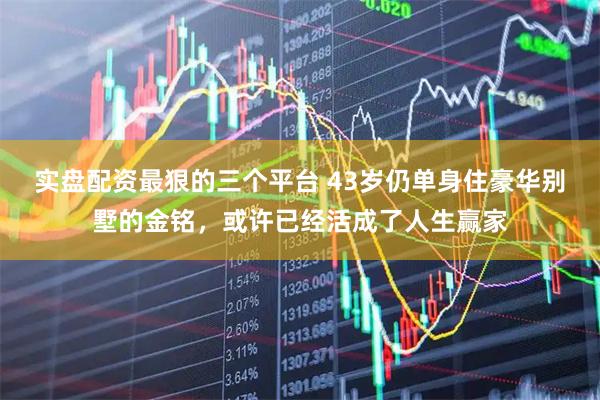 实盘配资最狠的三个平台 43岁仍单身住豪华别墅的金铭，或许已经活成了人生赢家
