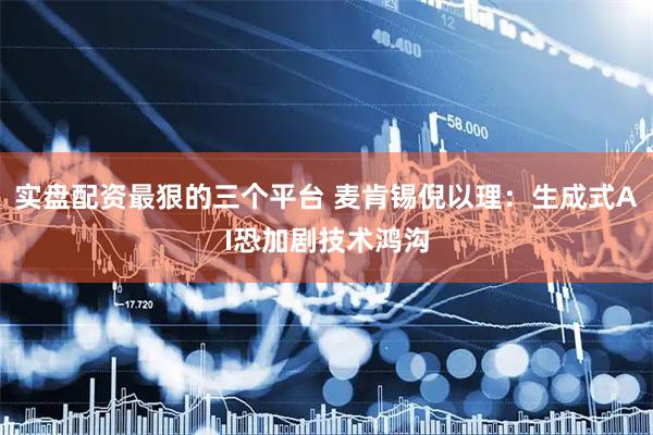 实盘配资最狠的三个平台 麦肯锡倪以理：生成式AI恐加剧技术鸿沟