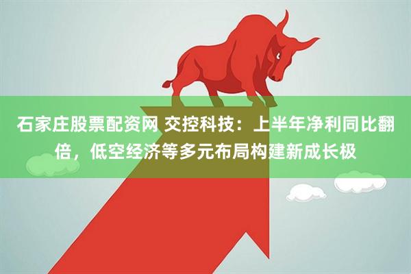 石家庄股票配资网 交控科技：上半年净利同比翻倍，低空经济等多元布局构建新成长极