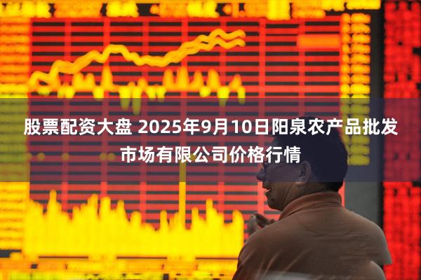 股票配资大盘 2025年9月10日阳泉农产品批发市场有限公司价格行情