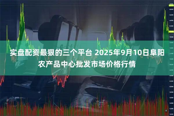 实盘配资最狠的三个平台 2025年9月10日阜阳农产品中心批发市场价格行情
