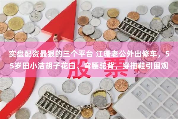 实盘配资最狠的三个平台 江珊老公外出修车，55岁田小洁胡子花白、弯腰驼背，穿拖鞋引围观