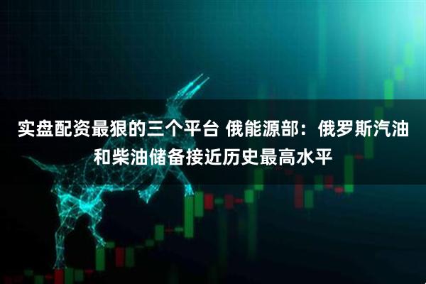 实盘配资最狠的三个平台 俄能源部：俄罗斯汽油和柴油储备接近历史最高水平