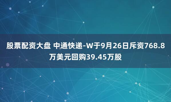 股票配资大盘 中通快递-W于9月26日斥资768.8万美元回购39.45万股