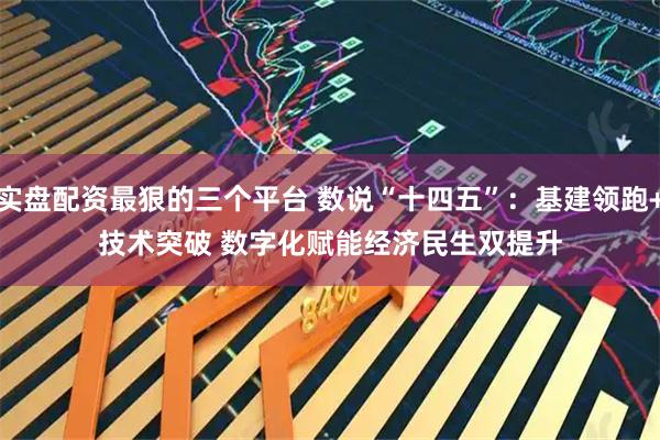 实盘配资最狠的三个平台 数说“十四五”：基建领跑+技术突破&#32;数字化赋能经济民生双提升