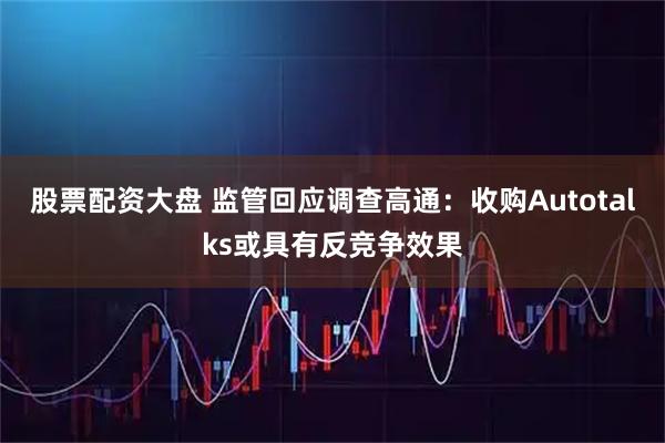 股票配资大盘 监管回应调查高通：收购Autotalks或具有反竞争效果