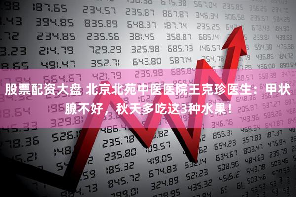 股票配资大盘 北京北苑中医医院王克珍医生：甲状腺不好，秋天多吃这3种水果！