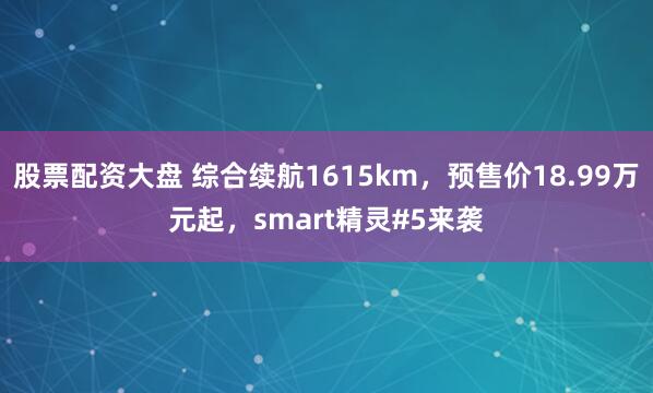 股票配资大盘 综合续航1615km，预售价18.99万元起，smart精灵#5来袭