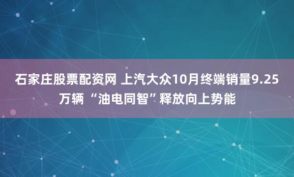 石家庄股票配资网 上汽大众10月终端销量9.25万辆 “油电同智”释放向上势能