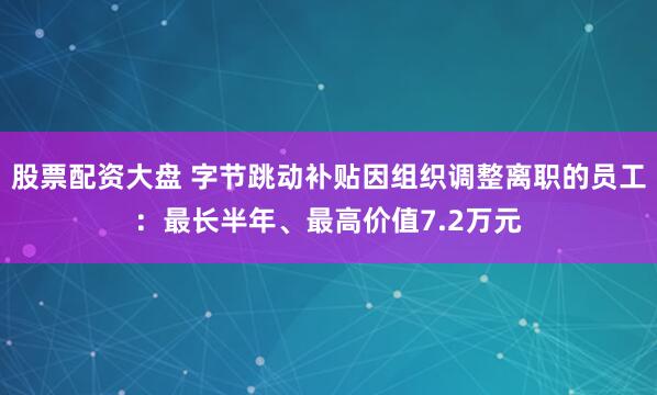 股票配资大盘 字节跳动补贴因组织调整离职的员工：最长半年、最高价值7.2万元