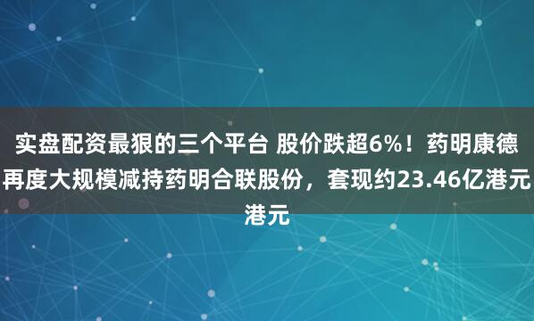 实盘配资最狠的三个平台 股价跌超6%！药明康德再度大规模减持药明合联股份，套现约23.46亿港元