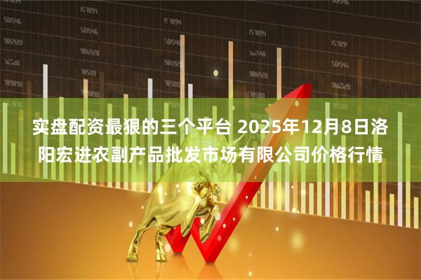 实盘配资最狠的三个平台 2025年12月8日洛阳宏进农副产品批发市场有限公司价格行情