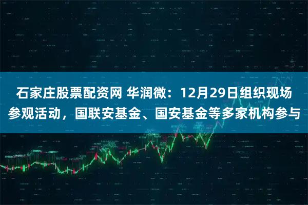 石家庄股票配资网 华润微：12月29日组织现场参观活动，国联安基金、国安基金等多家机构参与