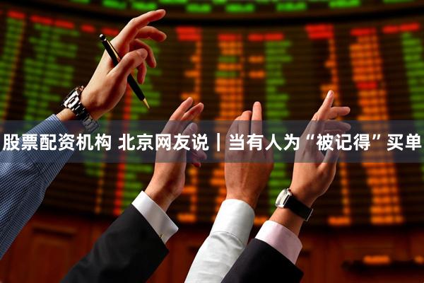 股票配资机构 北京网友说｜当有人为“被记得”买单
