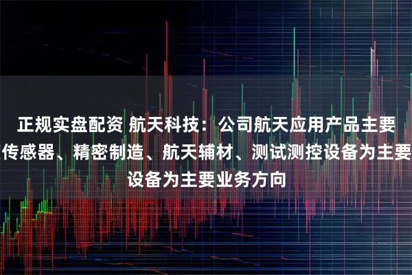正规实盘配资 航天科技：公司航天应用产品主要以加速度传感器、精密制造、航天辅材、测试测控设备为主要业务方向