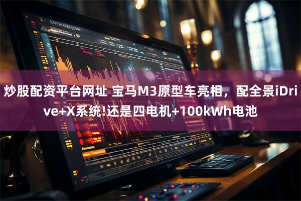 炒股配资平台网址 宝马M3原型车亮相，配全景iDrive+X系统!还是四电机+100kWh电池