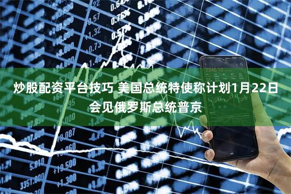 炒股配资平台技巧 美国总统特使称计划1月22日会见俄罗斯总统普京