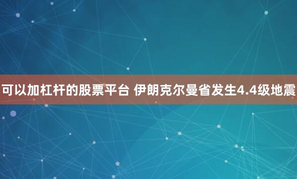 可以加杠杆的股票平台 伊朗克尔曼省发生4.4级地震