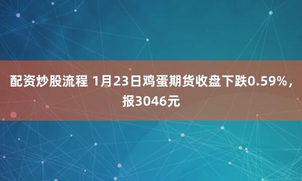 配资炒股流程 1月23日鸡蛋期货收盘下跌0.59%，报3046元