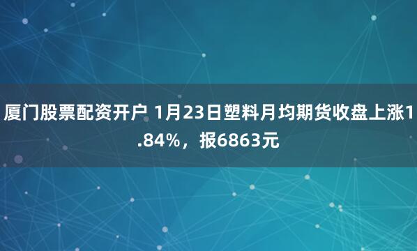 厦门股票配资开户 1月23日塑料月均期货收盘上涨1.84%，报6863元