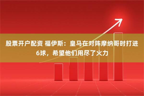 股票开户配资 福伊斯：皇马在对阵摩纳哥时打进6球，希望他们用尽了火力