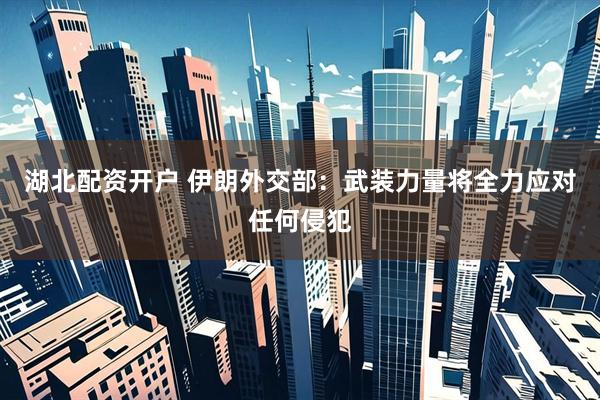 湖北配资开户 伊朗外交部：武装力量将全力应对任何侵犯