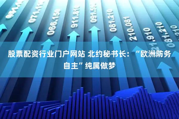 股票配资行业门户网站 北约秘书长：“欧洲防务自主”纯属做梦