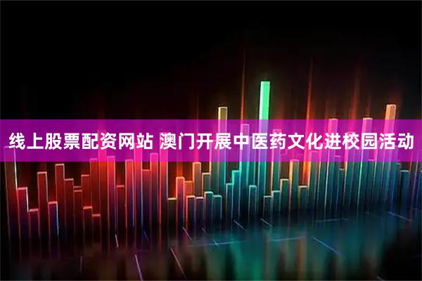 线上股票配资网站 澳门开展中医药文化进校园活动