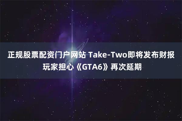 正规股票配资门户网站 Take-Two即将发布财报 玩家担心《GTA6》再次延期