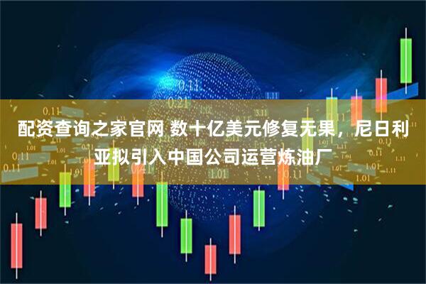 配资查询之家官网 数十亿美元修复无果，尼日利亚拟引入中国公司运营炼油厂