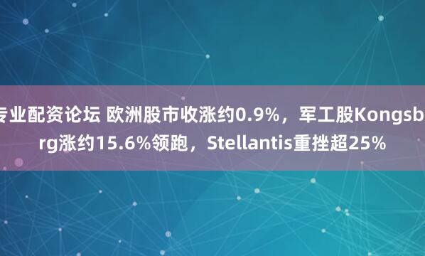 专业配资论坛 欧洲股市收涨约0.9%，军工股Kongsberg涨约15.6%领跑，Stellantis重挫超25%