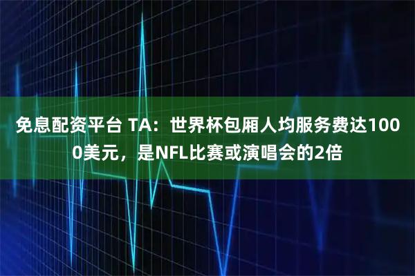 免息配资平台 TA：世界杯包厢人均服务费达1000美元，是NFL比赛或演唱会的2倍