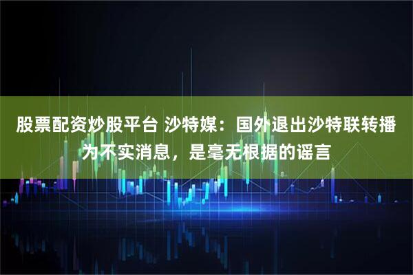 股票配资炒股平台 沙特媒：国外退出沙特联转播为不实消息，是毫无根据的谣言