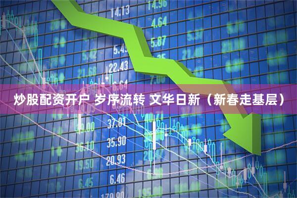 炒股配资开户 岁序流转 文华日新（新春走基层）
