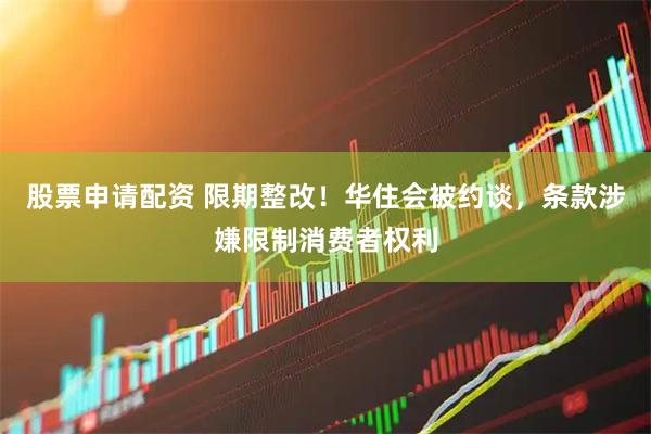 股票申请配资 限期整改！华住会被约谈，条款涉嫌限制消费者权利