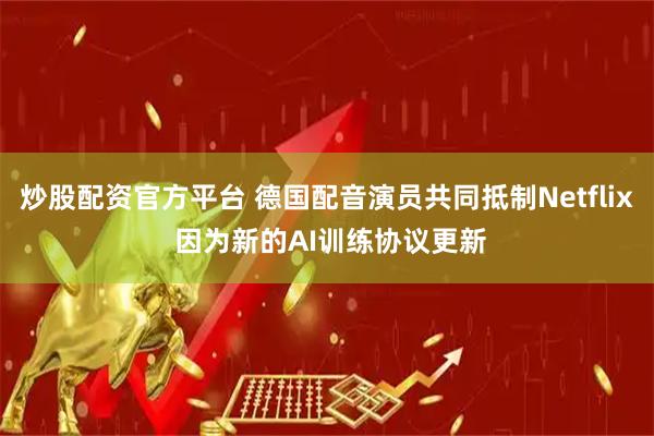 炒股配资官方平台 德国配音演员共同抵制Netflix 因为新的AI训练协议更新