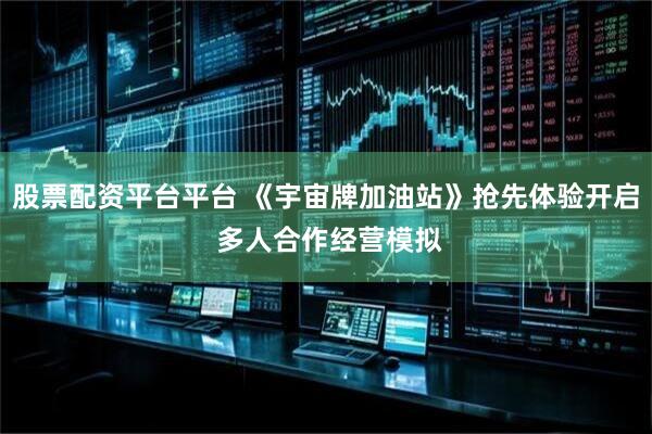 股票配资平台平台 《宇宙牌加油站》抢先体验开启 多人合作经营模拟