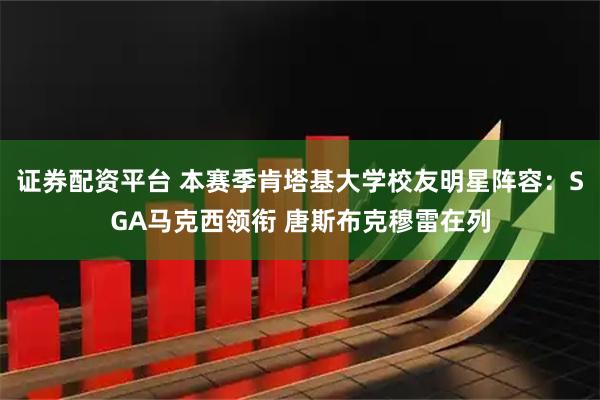 证券配资平台 本赛季肯塔基大学校友明星阵容：SGA马克西领衔 唐斯布克穆雷在列