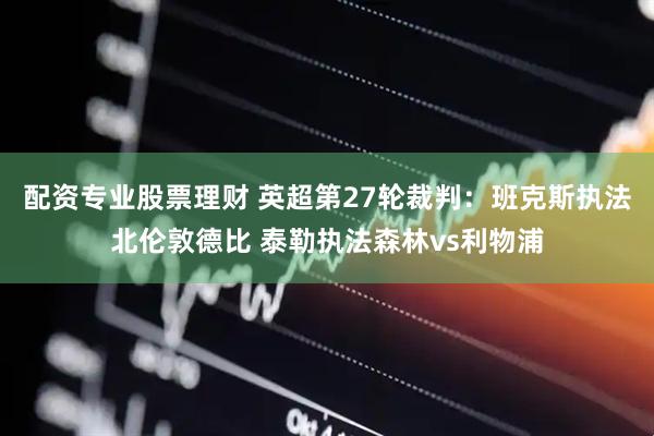 配资专业股票理财 英超第27轮裁判：班克斯执法北伦敦德比 泰勒执法森林vs利物浦