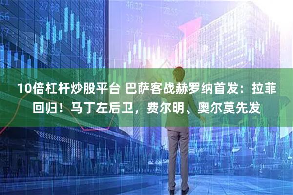 10倍杠杆炒股平台 巴萨客战赫罗纳首发：拉菲回归！马丁左后卫，费尔明、奥尔莫先发