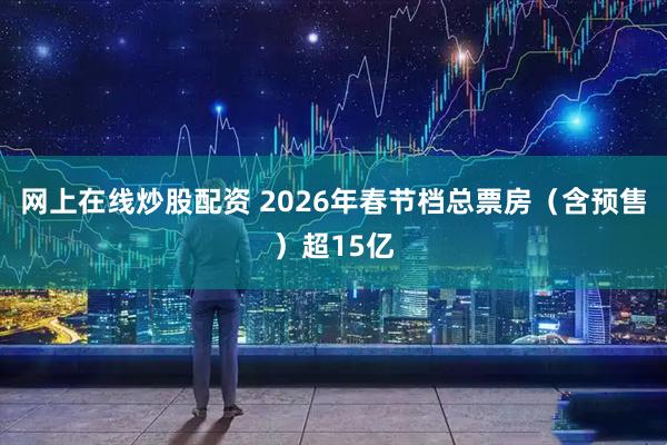 网上在线炒股配资 2026年春节档总票房（含预售）超15亿