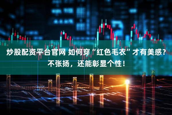 炒股配资平台官网 如何穿“红色毛衣”才有美感？不张扬，还能彰显个性！