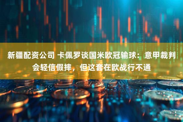 新疆配资公司 卡佩罗谈国米欧冠输球：意甲裁判会轻信假摔，但这套在欧战行不通