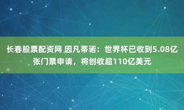 长春股票配资网 因凡蒂诺：世界杯已收到5.08亿张门票申请，将创收超110亿美元