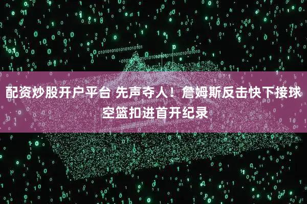 配资炒股开户平台 先声夺人！詹姆斯反击快下接球 空篮扣进首开纪录